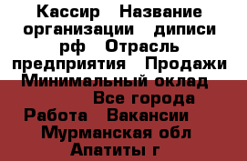 Кассир › Название организации ­ диписи.рф › Отрасль предприятия ­ Продажи › Минимальный оклад ­ 22 000 - Все города Работа » Вакансии   . Мурманская обл.,Апатиты г.